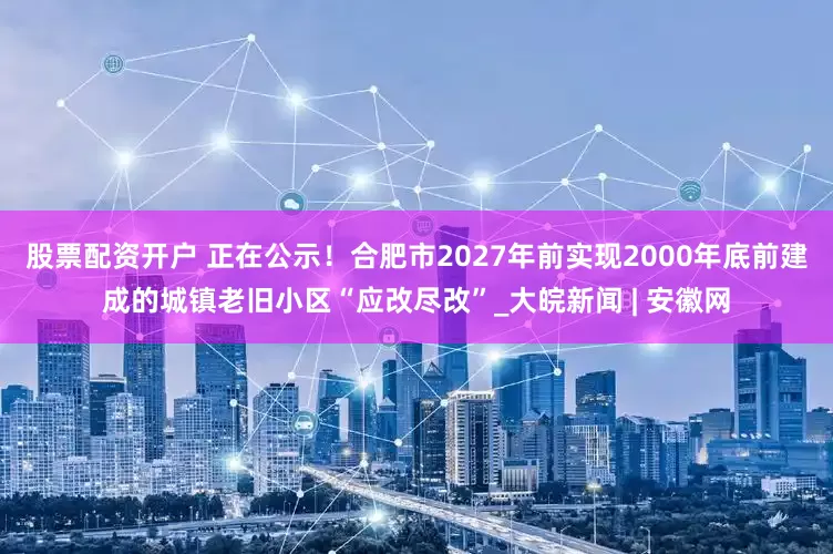 股票配资开户 正在公示！合肥市2027年前实现2000年底前建成的城镇老旧小区“应改尽改”_大皖新闻 | 安徽网
