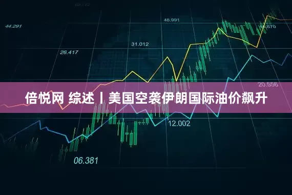 倍悦网 综述丨美国空袭伊朗　国际油价飙升