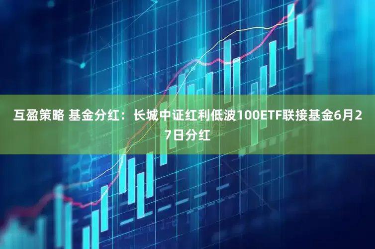 互盈策略 基金分红：长城中证红利低波100ETF联接基金6月27日分红