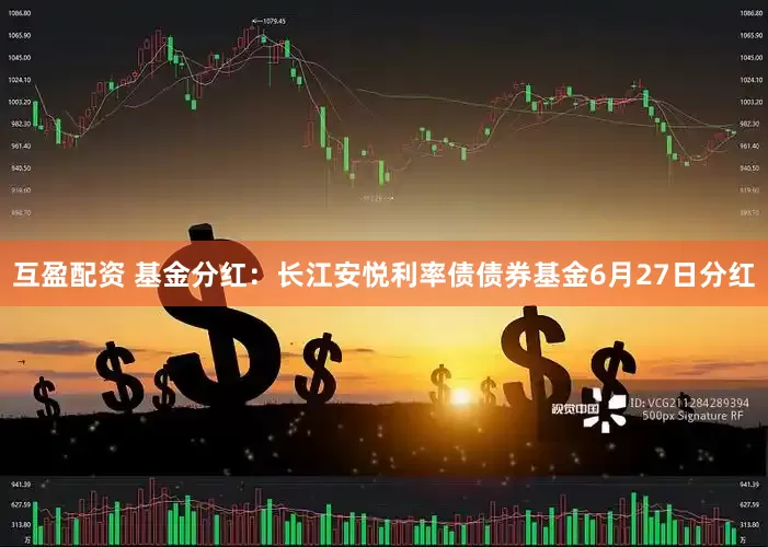 互盈配资 基金分红：长江安悦利率债债券基金6月27日分红