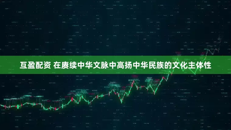 互盈配资 在赓续中华文脉中高扬中华民族的文化主体性