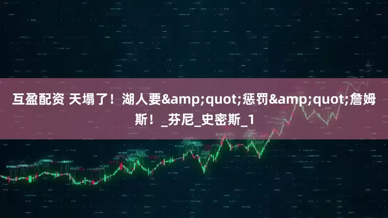 互盈配资 天塌了！湖人要"惩罚"詹姆斯！_芬尼_史密斯_1