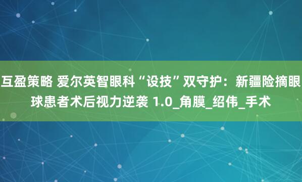 互盈策略 爱尔英智眼科“设技”双守护：新疆险摘眼球患者术后视力逆袭 1.0_角膜_绍伟_手术