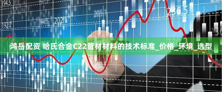 鸿岳配资 哈氏合金C22管材材料的技术标准_价格_环境_选型