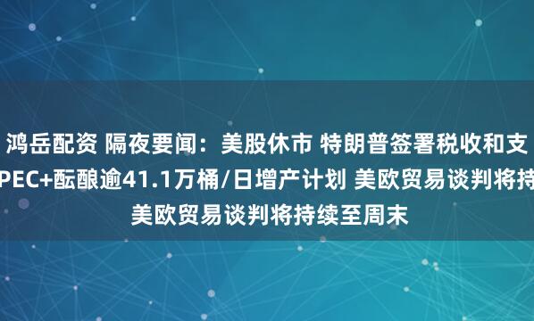 鸿岳配资 隔夜要闻：美股休市 特朗普签署税收和支出法案 OPEC+酝酿逾41.1万桶/日增产计划 美欧贸易谈判将持续至周末