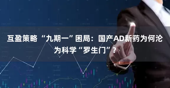 互盈策略 “九期一”困局：国产AD新药为何沦为科学“罗生门”？