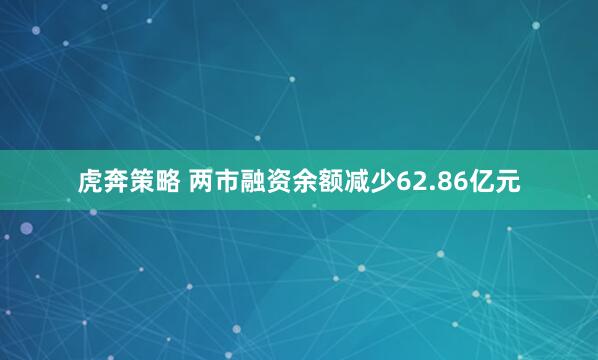虎奔策略 两市融资余额减少62.86亿元