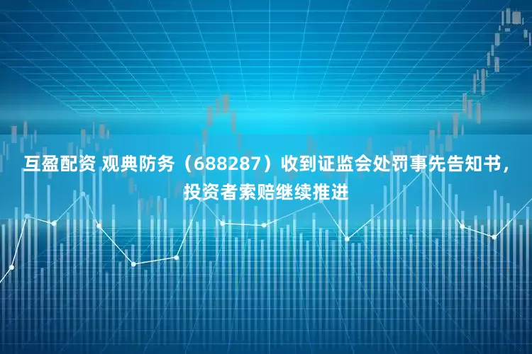 互盈配资 观典防务（688287）收到证监会处罚事先告知书，投资者索赔继续推进