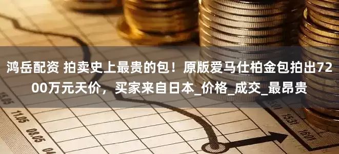 鸿岳配资 拍卖史上最贵的包！原版爱马仕柏金包拍出7200万元天价，买家来自日本_价格_成交_最昂贵