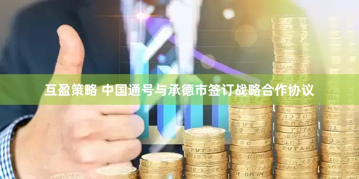 互盈策略 中国通号与承德市签订战略合作协议