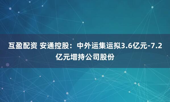互盈配资 安通控股：中外运集运拟3.6亿元-7.2亿元增持公司股份