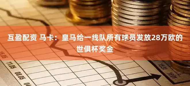 互盈配资 马卡：皇马给一线队所有球员发放28万欧的世俱杯奖金