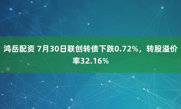 鸿岳配资 7月30日联创转债下跌0.72%，转股溢价率32.16%