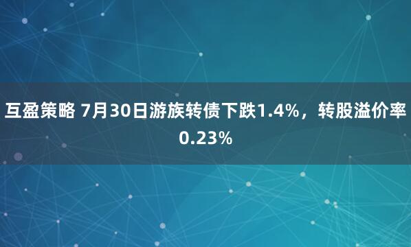 互盈策略 7月30日游族转债下跌1.4%，转股溢价率0.23%