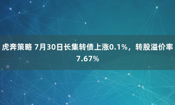虎奔策略 7月30日长集转债上涨0.1%，转股溢价率7.67%