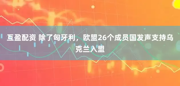 互盈配资 除了匈牙利，欧盟26个成员国发声支持乌克兰入盟