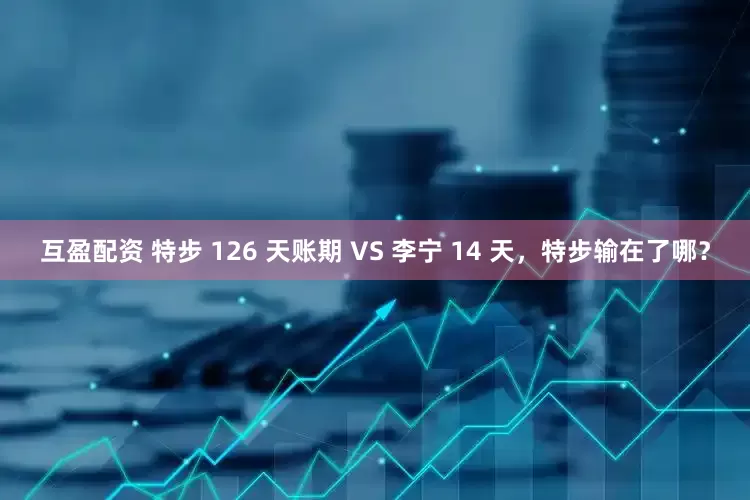 互盈配资 特步 126 天账期 VS 李宁 14 天，特步输在了哪？