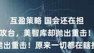 互盈策略 国会还在担忧解放军攻台，美智库却抛出重击！原来一切都在瞎折腾