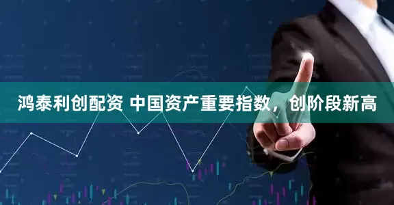 鸿泰利创配资 中国资产重要指数，创阶段新高