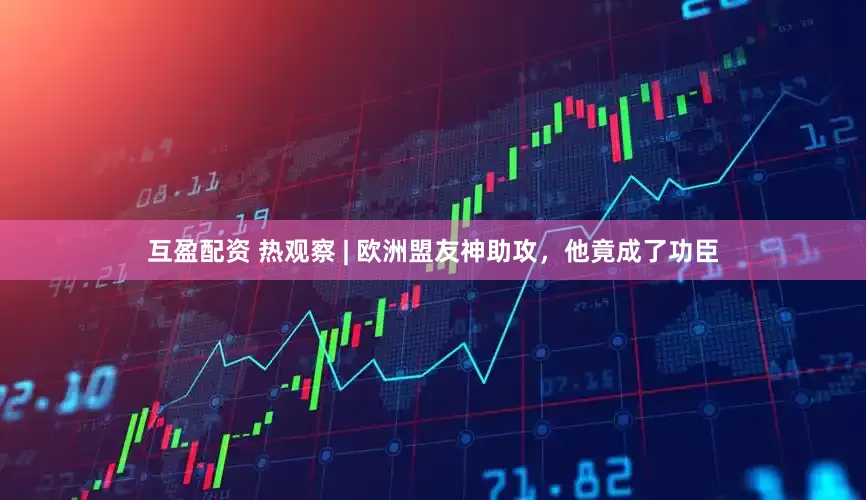 互盈配资 热观察 | 欧洲盟友神助攻，他竟成了功臣