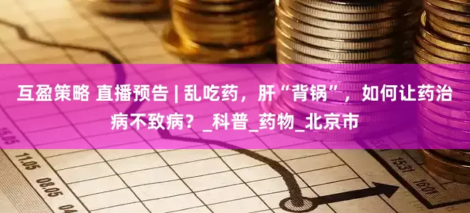 互盈策略 直播预告 | 乱吃药，肝“背锅”，如何让药治病不致病？_科普_药物_北京市
