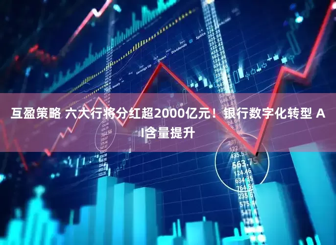 互盈策略 六大行将分红超2000亿元！银行数字化转型 AI含量提升