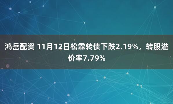 鸿岳配资 11月12日松霖转债下跌2.19%，转股溢价率7.79%