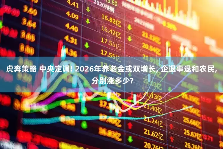 虎奔策略 中央定调! 2026年养老金或双增长, 企退事退和农民, 分别涨多少?