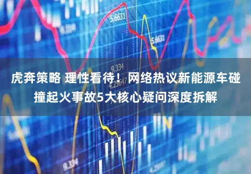 虎奔策略 理性看待！网络热议新能源车碰撞起火事故5大核心疑问深度拆解