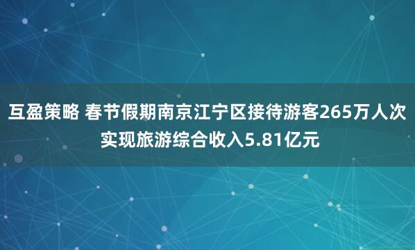 互盈策略 春节假期南京江宁区接待游客265万人次 实现旅游综合收入5.81亿元