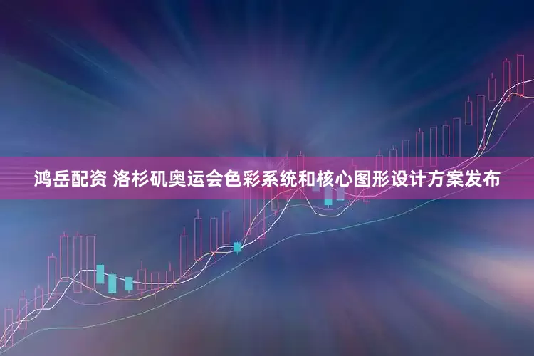 鸿岳配资 洛杉矶奥运会色彩系统和核心图形设计方案发布