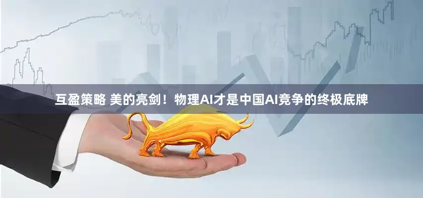 互盈策略 美的亮剑！物理AI才是中国AI竞争的终极底牌