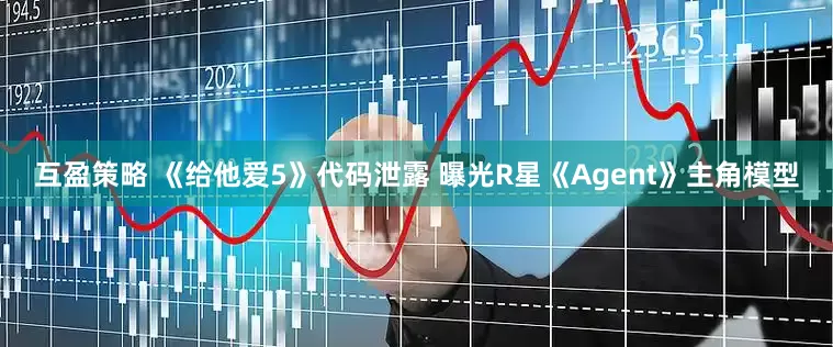 互盈策略 《给他爱5》代码泄露 曝光R星《Agent》主角模型