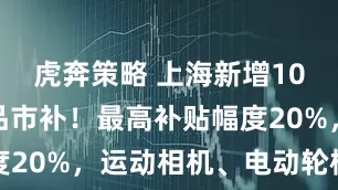 虎奔策略 上海新增10类智能产品市补！最高补贴幅度20%，运动相机、电动轮椅都有