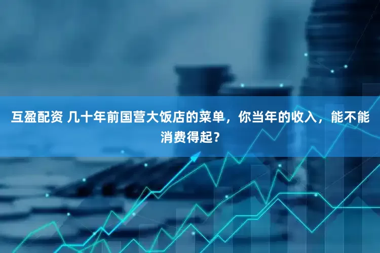 互盈配资 几十年前国营大饭店的菜单，你当年的收入，能不能消费得起？