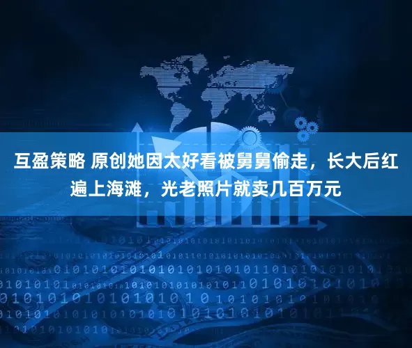 互盈策略 原创她因太好看被舅舅偷走，长大后红遍上海滩，光老照片就卖几百万元