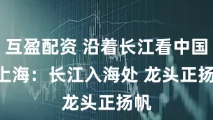 互盈配资 沿着长江看中国 | 上海：长江入海处 龙头正扬帆